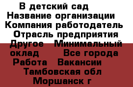 В детский сад № 1 › Название организации ­ Компания-работодатель › Отрасль предприятия ­ Другое › Минимальный оклад ­ 1 - Все города Работа » Вакансии   . Тамбовская обл.,Моршанск г.